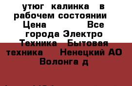 утюг -калинка , в рабочем состоянии › Цена ­ 15 000 - Все города Электро-Техника » Бытовая техника   . Ненецкий АО,Волонга д.